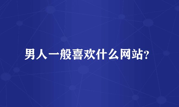 男人一般喜欢什么网站？