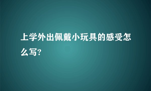 上学外出佩戴小玩具的感受怎么写?
