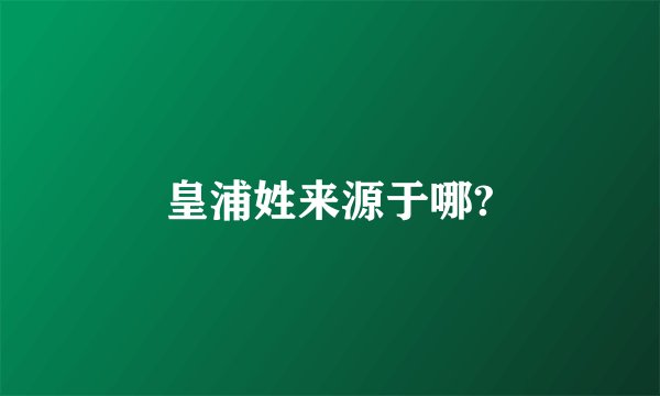 皇浦姓来源于哪?