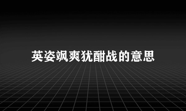英姿飒爽犹酣战的意思
