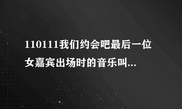 110111我们约会吧最后一位女嘉宾出场时的音乐叫什么名 山东烟台的那个女嘉宾