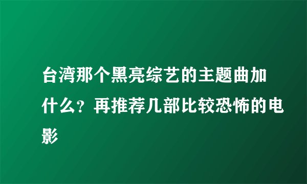 台湾那个黑亮综艺的主题曲加什么？再推荐几部比较恐怖的电影