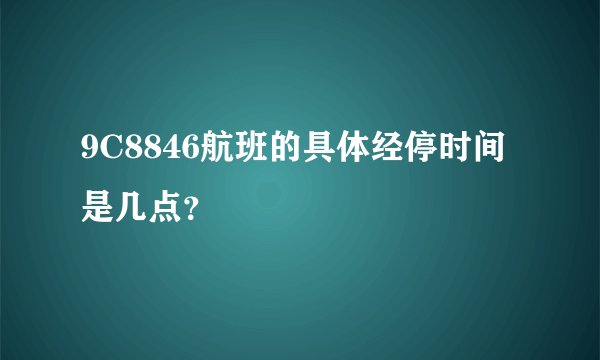 9C8846航班的具体经停时间是几点？