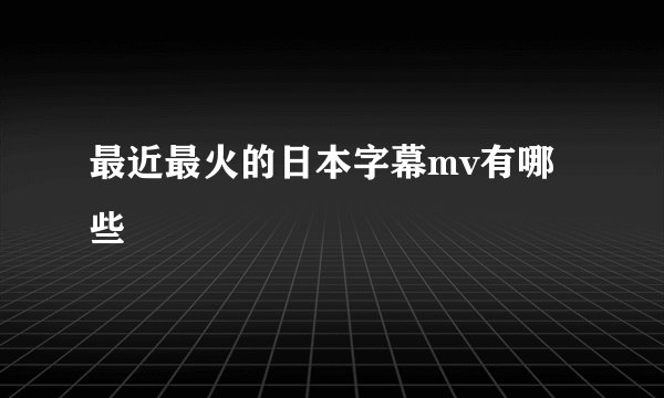 最近最火的日本字幕mv有哪些