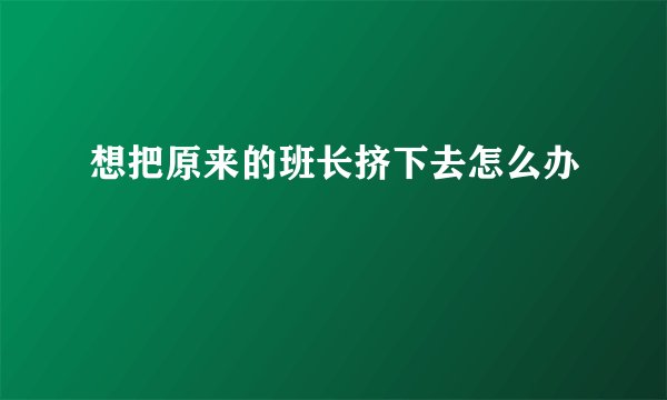 想把原来的班长挤下去怎么办