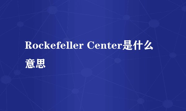 Rockefeller Center是什么意思