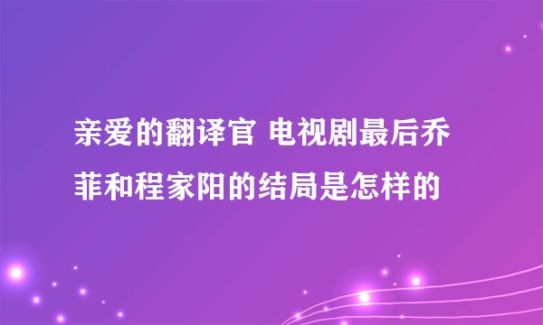 亲爱的翻译官 电视剧最后乔菲和程家阳的结局是怎样的