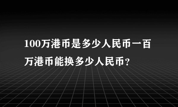 100万港币是多少人民币一百万港币能换多少人民币？