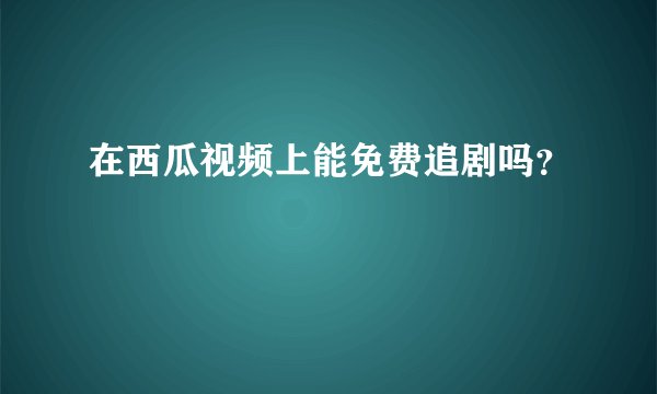 在西瓜视频上能免费追剧吗？