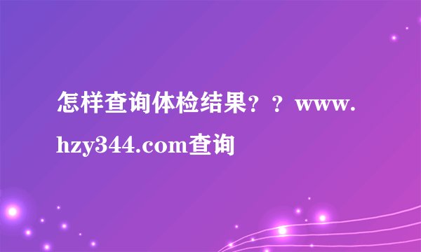 怎样查询体检结果？？www.hzy344.com查询