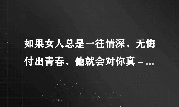 如果女人总是一往情深，无悔付出青春，他就会对你真～是哪首歌，原唱是谁