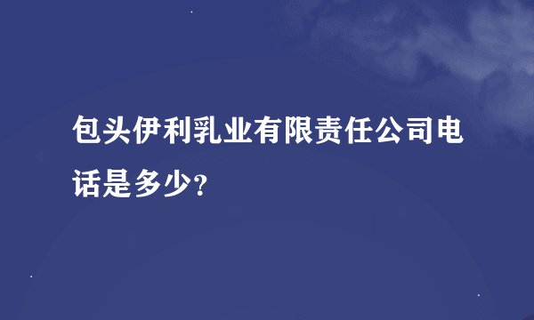 包头伊利乳业有限责任公司电话是多少？