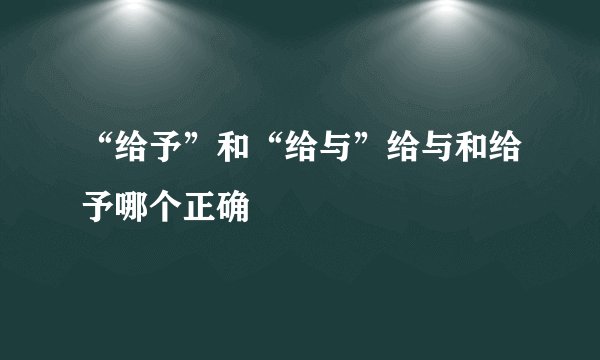 “给予”和“给与”给与和给予哪个正确