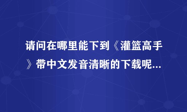 请问在哪里能下到《灌篮高手》带中文发音清晰的下载呢，谢谢啊，想重温一下！