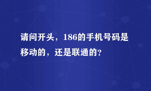 请问开头，186的手机号码是移动的，还是联通的？
