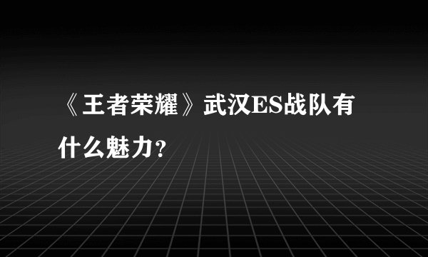 《王者荣耀》武汉ES战队有什么魅力？