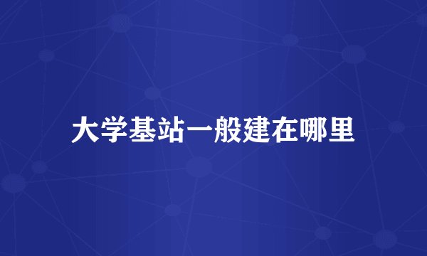 大学基站一般建在哪里