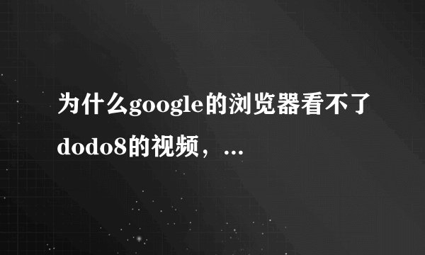 为什么google的浏览器看不了dodo8的视频，也没提示缺插件