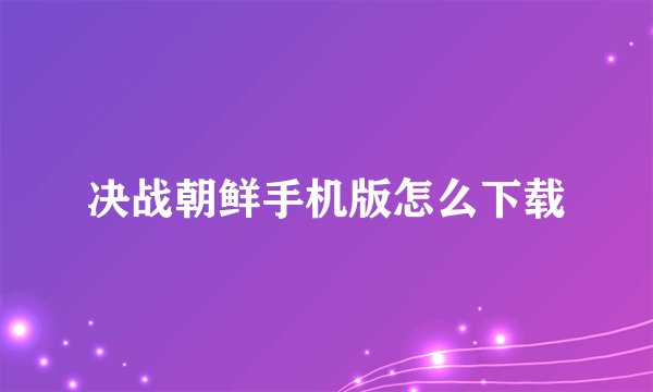 决战朝鲜手机版怎么下载