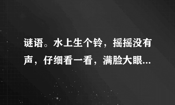 谜语。水上生个铃，摇摇没有声，仔细看一看，满脸大眼睛。打一个植物。