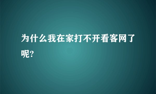 为什么我在家打不开看客网了呢?