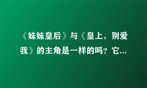 《妹妹皇后》与《皇上，别爱我》的主角是一样的吗？它们的结局分别是什么呀？
