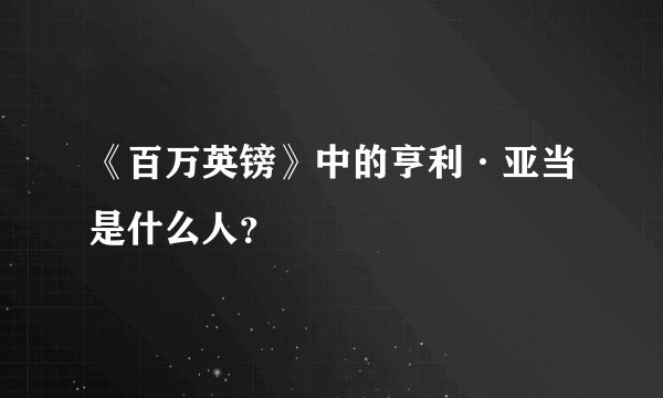 《百万英镑》中的亨利·亚当是什么人？
