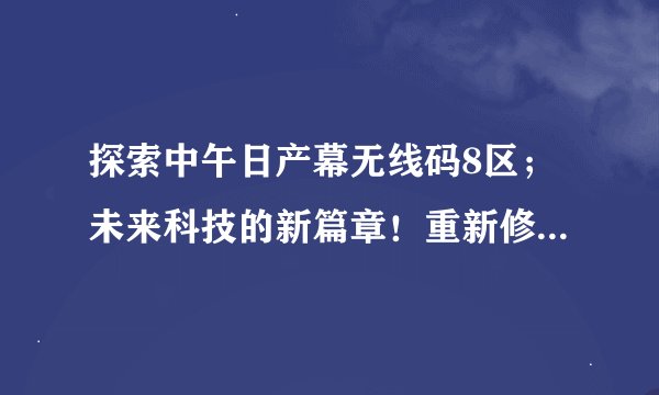 探索中午日产幕无线码8区；未来科技的新篇章！重新修改进入限制，游客也可直接访问
