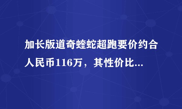 加长版道奇蝰蛇超跑要价约合人民币116万，其性价比怎么样？