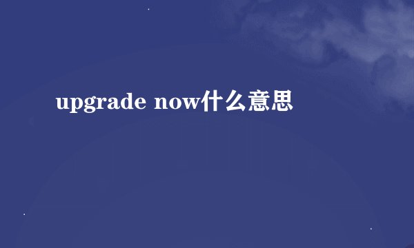 upgrade now什么意思
