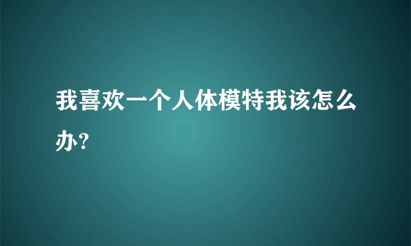 我喜欢一个人体模特我该怎么办?
