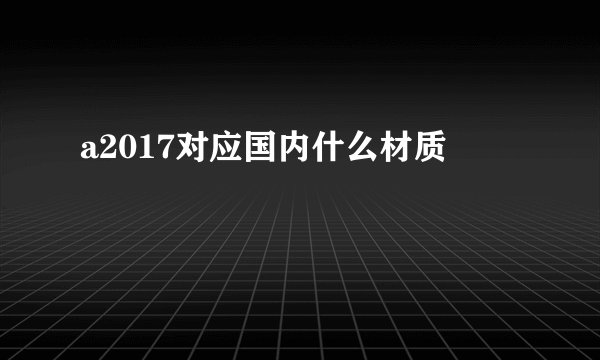 a2017对应国内什么材质