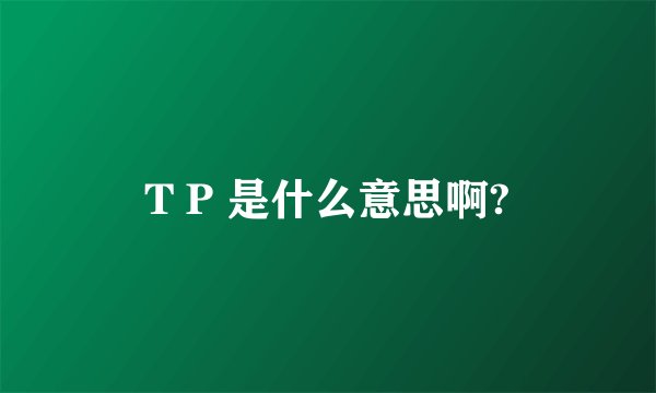T P 是什么意思啊?