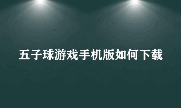 五子球游戏手机版如何下载
