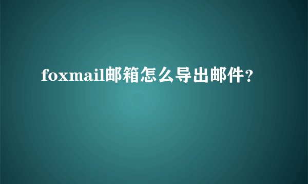 foxmail邮箱怎么导出邮件？