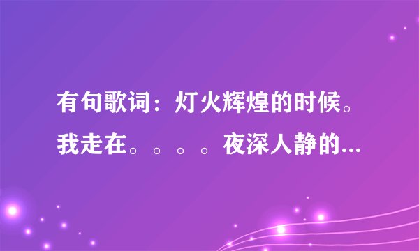 有句歌词：灯火辉煌的时候。我走在。。。。夜深人静的时候。。。那个叫什么歌？