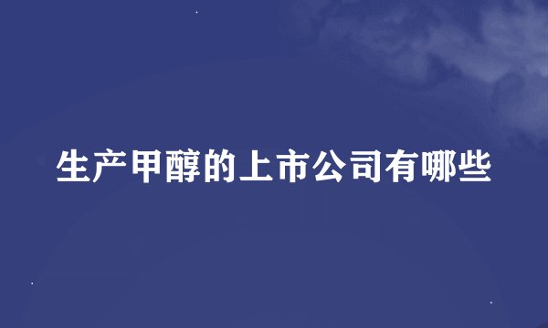 生产甲醇的上市公司有哪些