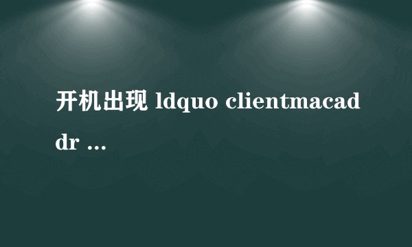 开机出现 ldquo clientmacaddr rdquo ,为什么无法启动?