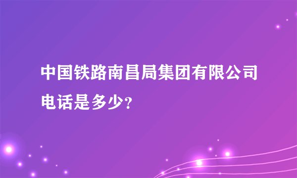 中国铁路南昌局集团有限公司电话是多少？