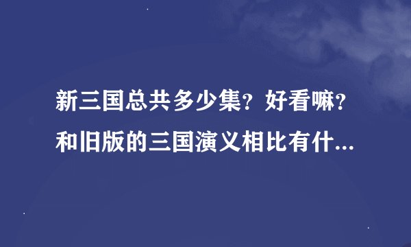新三国总共多少集？好看嘛？和旧版的三国演义相比有什么看点？