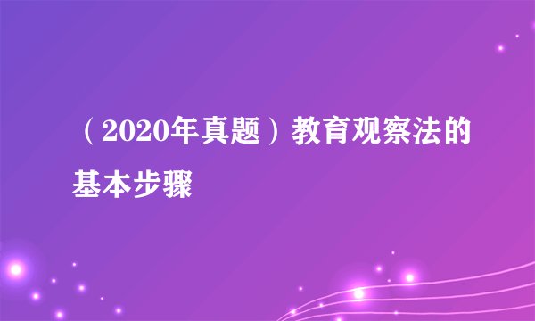 （2020年真题）教育观察法的基本步骤