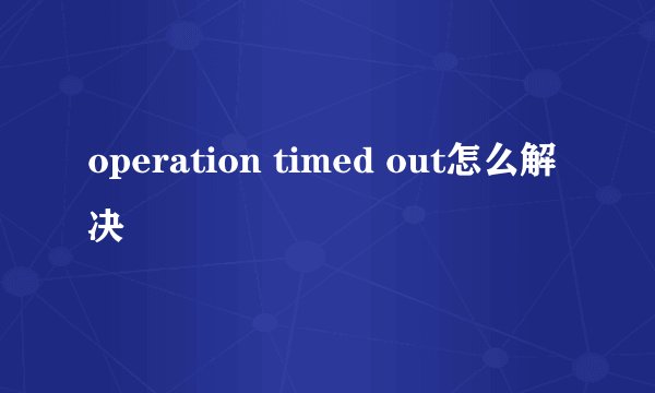 operation timed out怎么解决