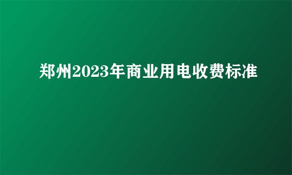 郑州2023年商业用电收费标准