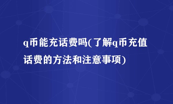 q币能充话费吗(了解q币充值话费的方法和注意事项)