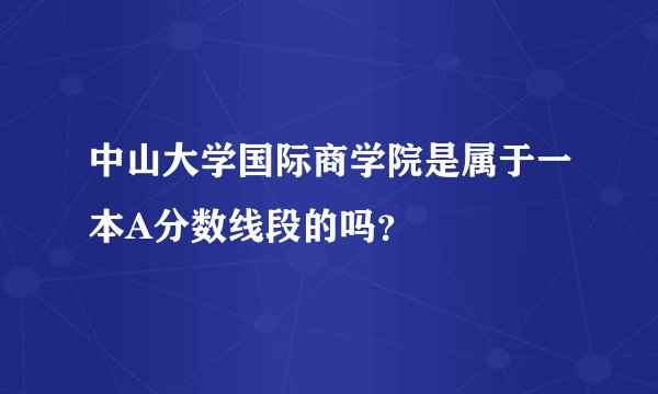 中山大学国际商学院是属于一本A分数线段的吗？