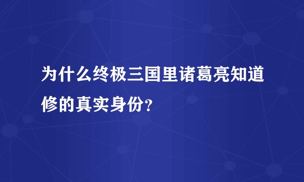 为什么终极三国里诸葛亮知道修的真实身份？