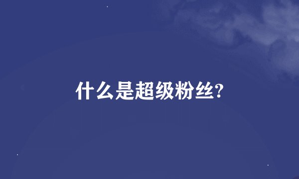 什么是超级粉丝?