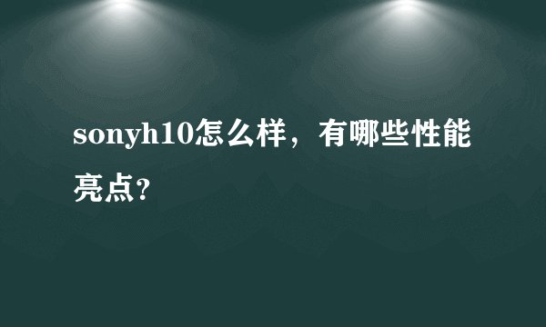 sonyh10怎么样，有哪些性能亮点？