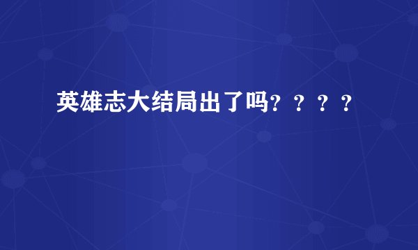 英雄志大结局出了吗？？？？