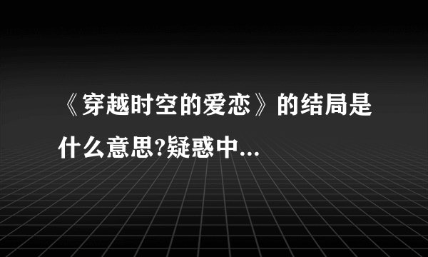 《穿越时空的爱恋》的结局是什么意思?疑惑中...